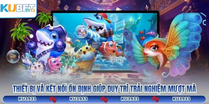 Thiết bị và kết nối ổn định giúp duy trì trải nghiệm mượt mà